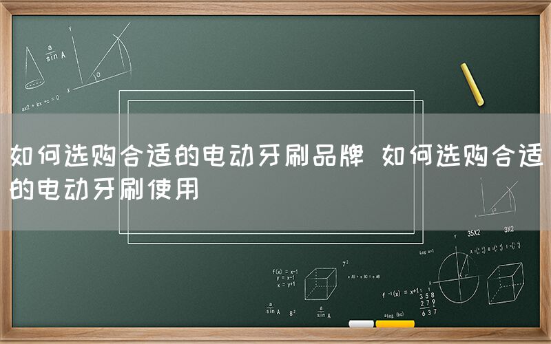 如何选购合适的电动牙刷品牌 如何选购合适的电动牙刷使用(图1)